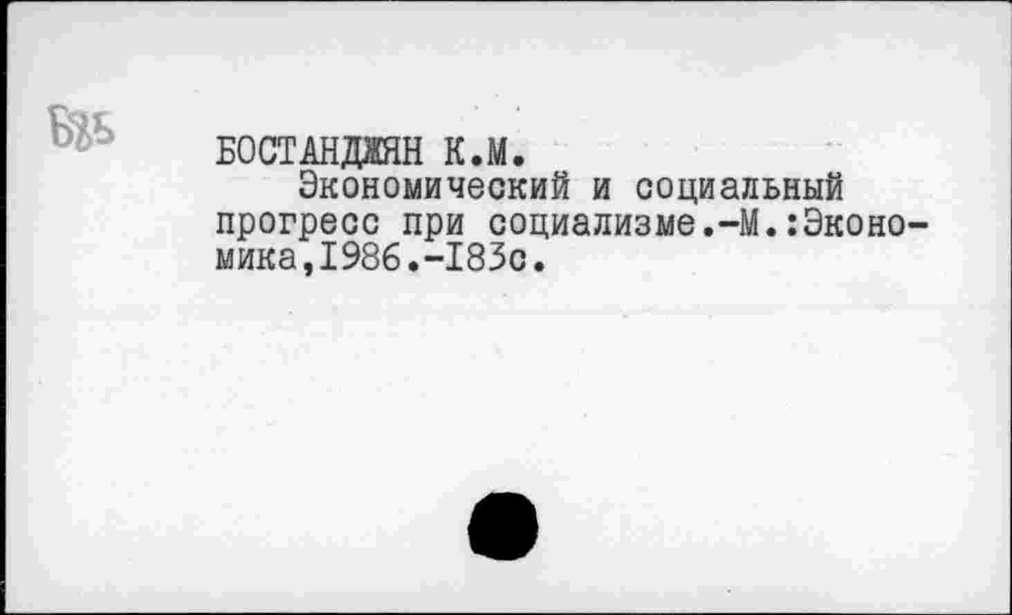 ﻿БОСТАНДЖЯН к.м.
Экономический и социальный прогресс при социализме.-М.:Эконо мика,1986.-183с.